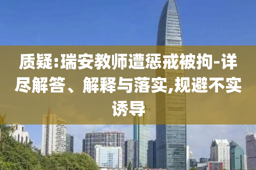 質(zhì)疑:瑞安教師遭懲戒被拘-詳盡解答、解釋與落實,規(guī)避不實誘導(dǎo)