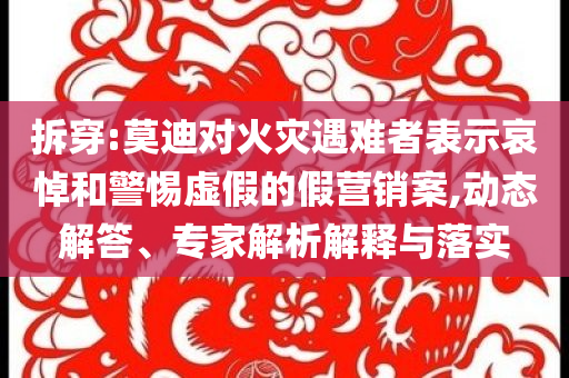拆穿:莫迪對火災(zāi)遇難者表示哀悼和警惕虛假的假營銷案,動態(tài)解答、專家解析解釋與落實