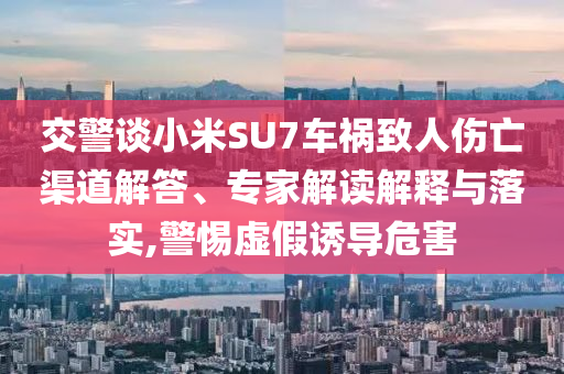 交警談小米SU7車禍致人傷亡渠道解答、專家解讀解釋與落實,警惕虛假誘導(dǎo)危害