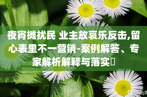 夜宵攤擾民 業(yè)主放哀樂反擊,留心表里不一營銷-案例解答、專家解析解釋與落實?