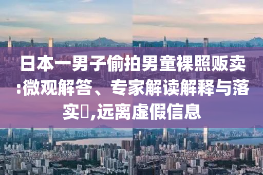 日本一男子偷拍男童裸照販賣:微觀解答、專家解讀解釋與落實(shí)?,遠(yuǎn)離虛假信息