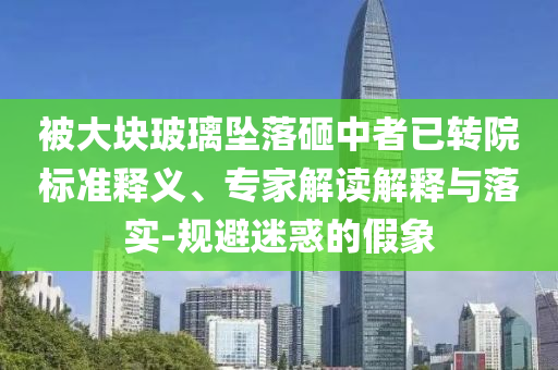被大塊玻璃墜落砸中者已轉(zhuǎn)院標(biāo)準(zhǔn)釋義、專家解讀解釋與落實(shí)-規(guī)避迷惑的假象