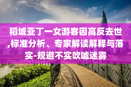 稻城亞丁一女游客因高反去世,標(biāo)準(zhǔn)分析、專家解讀解釋與落實(shí)-規(guī)避不實(shí)吹噓迷霧