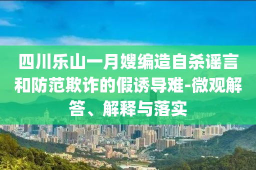 四川樂山一月嫂編造自殺謠言和防范欺詐的假誘導難-微觀解答、解釋與落實