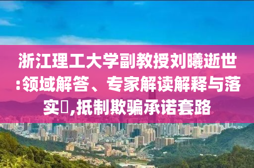 浙江理工大學(xué)副教授劉曦逝世:領(lǐng)域解答、專家解讀解釋與落實(shí)?,抵制欺騙承諾套路