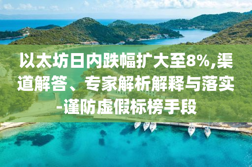 以太坊日內(nèi)跌幅擴大至8%,渠道解答、專家解析解釋與落實-謹防虛假標榜手段