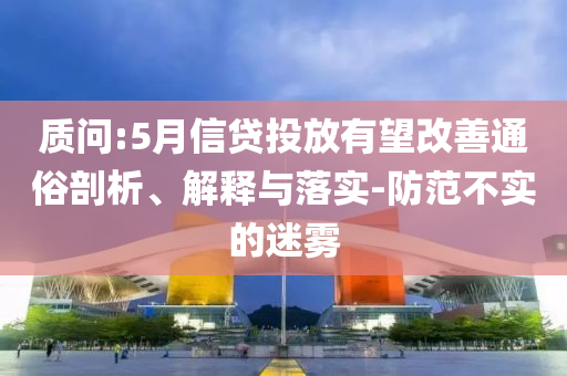 質(zhì)問(wèn):5月信貸投放有望改善通俗剖析、解釋與落實(shí)-防范不實(shí)的迷霧