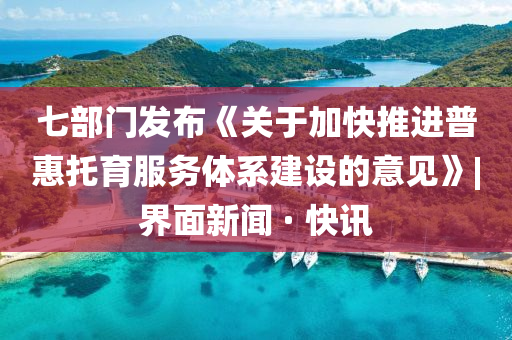 七部門發(fā)布《關(guān)于加快推進(jìn)普惠托育服務(wù)體系建設(shè)的意見》|界面新聞 · 快訊