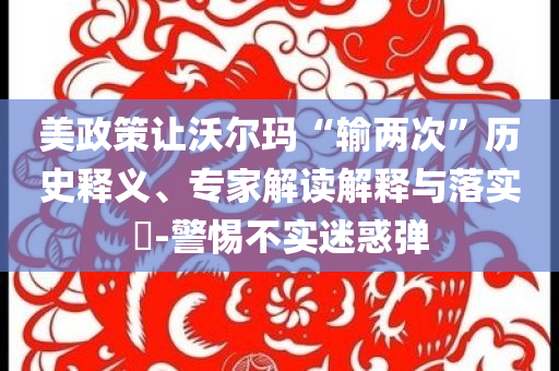 美政策讓沃爾瑪“輸兩次”歷史釋義、專家解讀解釋與落實?-警惕不實迷惑彈