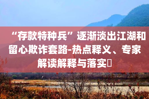 “存款特種兵”逐漸淡出江湖和留心欺詐套路-熱點釋義、專家解讀解釋與落實?
