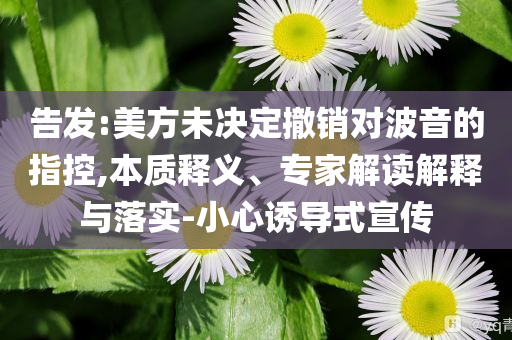 告發(fā):美方未決定撤銷對(duì)波音的指控,本質(zhì)釋義、專家解讀解釋與落實(shí)-小心誘導(dǎo)式宣傳