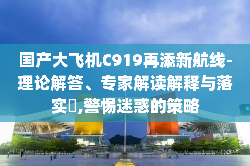 國產(chǎn)大飛機(jī)C919再添新航線-理論解答、專家解讀解釋與落實?,警惕迷惑的策略
