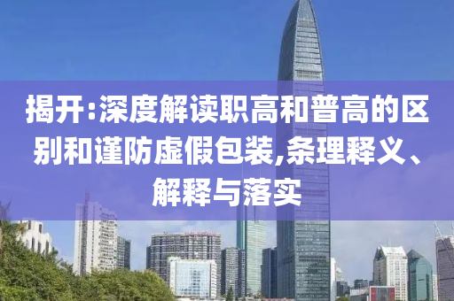 揭開:深度解讀職高和普高的區(qū)別和謹(jǐn)防虛假包裝,條理釋義、解釋與落實(shí)