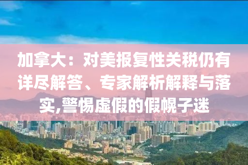 加拿大：對(duì)美報(bào)復(fù)性關(guān)稅仍有詳盡解答、專家解析解釋與落實(shí),警惕虛假的假幌子迷