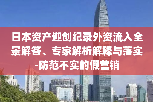 日本資產(chǎn)迎創(chuàng)紀錄外資流入全景解答、專家解析解釋與落實-防范不實的假營銷