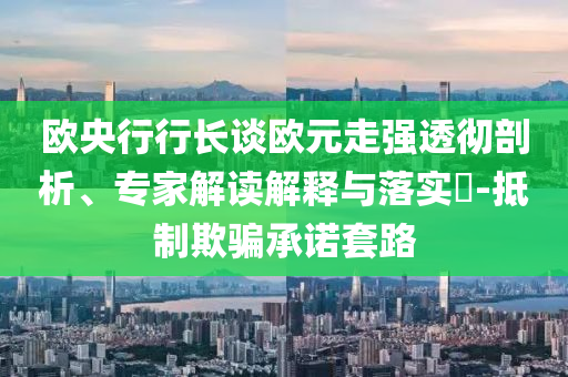 歐央行行長(zhǎng)談歐元走強(qiáng)透徹剖析、專家解讀解釋與落實(shí)?-抵制欺騙承諾套路