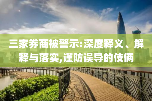 三家券商被警示:深度釋義、解釋與落實(shí),謹(jǐn)防誤導(dǎo)的伎倆