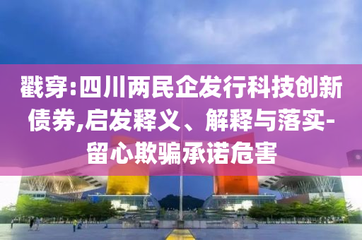 戳穿:四川兩民企發(fā)行科技創(chuàng)新債券,啟發(fā)釋義、解釋與落實(shí)-留心欺騙承諾危害