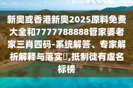新奧或香港新奧2025原料免費大全和7777788888管家婆老家三肖四碼-系統(tǒng)解答、專家解析解釋與落實?,抵制徒有虛名標榜