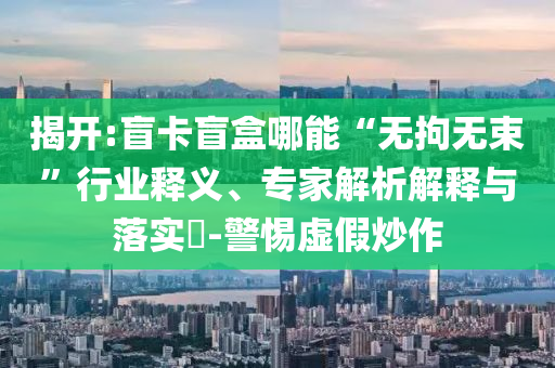 揭開:盲卡盲盒哪能“無拘無束”行業(yè)釋義、專家解析解釋與落實?-警惕虛假炒作