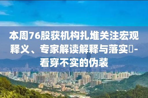 本周76股獲機(jī)構(gòu)扎堆關(guān)注宏觀釋義、專家解讀解釋與落實(shí)?-看穿不實(shí)的偽裝