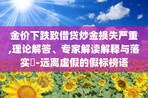 金價下跌致借貸炒金損失嚴(yán)重,理論解答、專家解讀解釋與落實?-遠(yuǎn)離虛假的假標(biāo)榜語