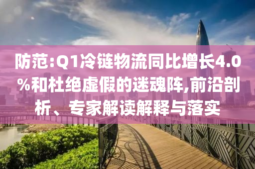 防范:Q1冷鏈物流同比增長(zhǎng)4.0%和杜絕虛假的迷魂陣,前沿剖析、專家解讀解釋與落實(shí)