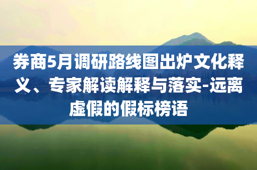 券商5月調(diào)研路線圖出爐文化釋義、專家解讀解釋與落實-遠離虛假的假標榜語