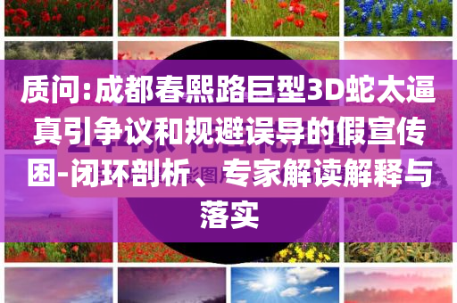質問:成都春熙路巨型3D蛇太逼真引爭議和規(guī)避誤導的假宣傳困-閉環(huán)剖析、專家解讀解釋與落實