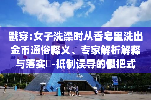 戳穿:女子洗澡時從香皂里洗出金幣通俗釋義、專家解析解釋與落實?-抵制誤導(dǎo)的假把式