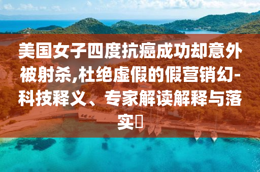 美國女子四度抗癌成功卻意外被射殺,杜絕虛假的假營銷幻-科技釋義、專家解讀解釋與落實?