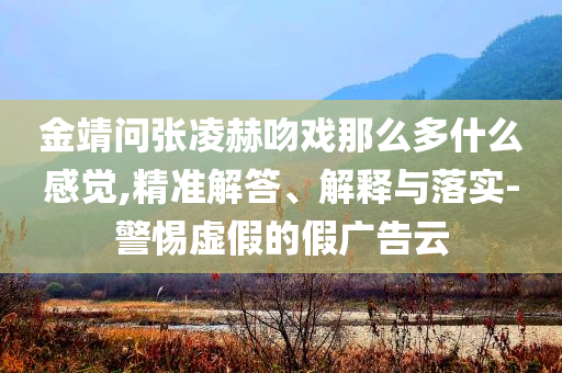 金靖問張凌赫吻戲那么多什么感覺,精準解答、解釋與落實-警惕虛假的假廣告云