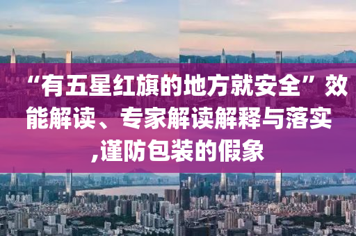 “有五星紅旗的地方就安全”效能解讀、專家解讀解釋與落實,謹防包裝的假象