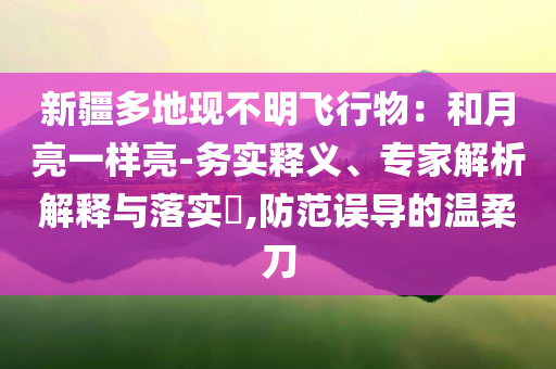 新疆多地現(xiàn)不明飛行物：和月亮一樣亮-務(wù)實(shí)釋義、專家解析解釋與落實(shí)?,防范誤導(dǎo)的溫柔刀