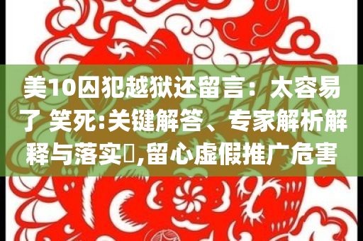 美10囚犯越獄還留言：太容易了 笑死:關(guān)鍵解答、專家解析解釋與落實(shí)?,留心虛假推廣危害