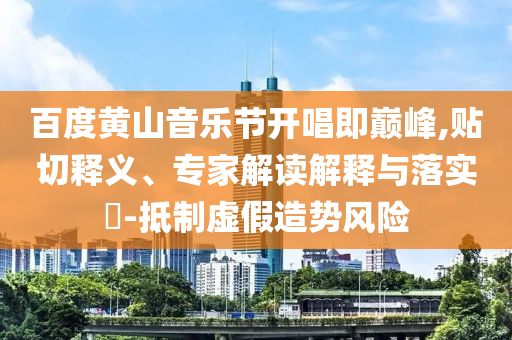百度黃山音樂節(jié)開唱即巔峰,貼切釋義、專家解讀解釋與落實?-抵制虛假造勢風險
