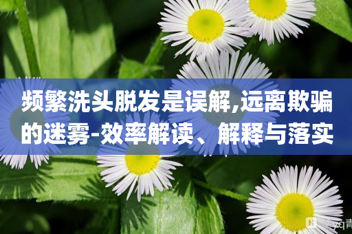 頻繁洗頭脫發(fā)是誤解,遠離欺騙的迷霧-效率解讀、解釋與落實