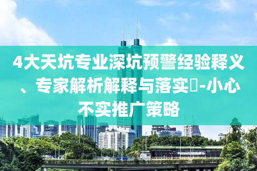 4大天坑專業(yè)深坑預(yù)警經(jīng)驗(yàn)釋義、專家解析解釋與落實(shí)?-小心不實(shí)推廣策略