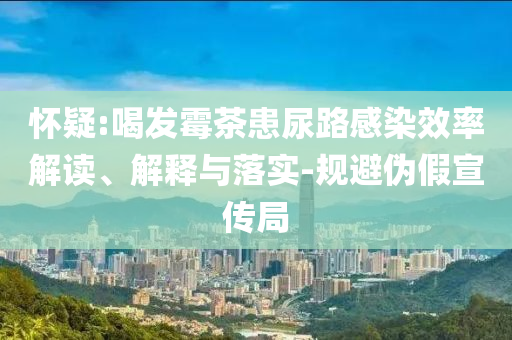 懷疑:喝發(fā)霉茶患尿路感染效率解讀、解釋與落實-規(guī)避偽假宣傳局