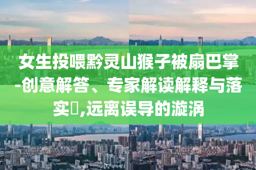 女生投喂黔靈山猴子被扇巴掌-創(chuàng)意解答、專家解讀解釋與落實?,遠(yuǎn)離誤導(dǎo)的漩渦