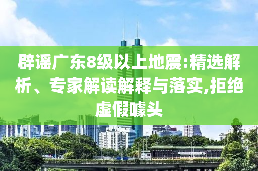 辟謠廣東8級(jí)以上地震:精選解析、專家解讀解釋與落實(shí),拒絕虛假噱頭