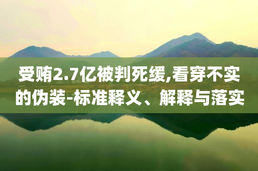 受賄2.7億被判死緩,看穿不實(shí)的偽裝-標(biāo)準(zhǔn)釋義、解釋與落實(shí)