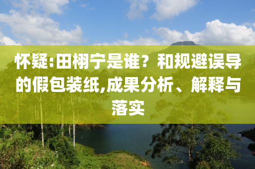 懷疑:田栩?qū)幨钦l？和規(guī)避誤導的假包裝紙,成果分析、解釋與落實