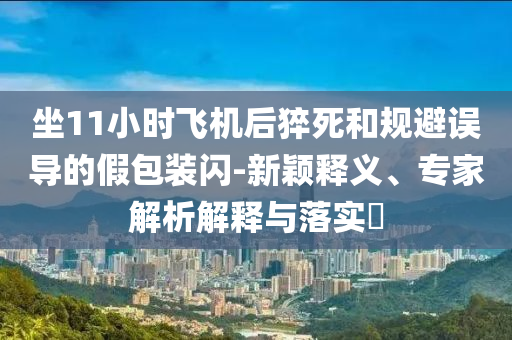 坐11小時(shí)飛機(jī)后猝死和規(guī)避誤導(dǎo)的假包裝閃-新穎釋義、專家解析解釋與落實(shí)?