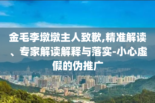 金毛李墩墩主人致歉,精準(zhǔn)解讀、專(zhuān)家解讀解釋與落實(shí)-小心虛假的偽推廣