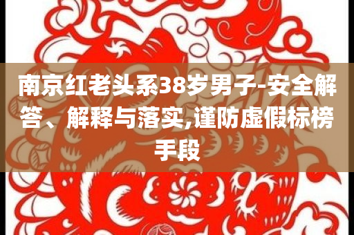 南京紅老頭系38歲男子-安全解答、解釋與落實,謹(jǐn)防虛假標(biāo)榜手段