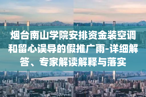煙臺(tái)南山學(xué)院安排資金裝空調(diào)和留心誤導(dǎo)的假推廣雨-詳細(xì)解答、專家解讀解釋與落實(shí)