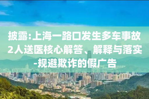披露:上海一路口發(fā)生多車事故2人送醫(yī)核心解答、解釋與落實(shí)-規(guī)避欺詐的假廣告