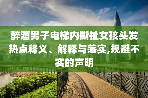 醉酒男子電梯內(nèi)撕扯女孩頭發(fā)熱點釋義、解釋與落實,規(guī)避不實的聲明