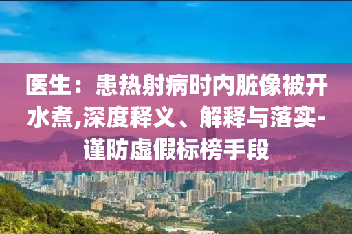 醫(yī)生：患熱射病時(shí)內(nèi)臟像被開水煮,深度釋義、解釋與落實(shí)-謹(jǐn)防虛假標(biāo)榜手段